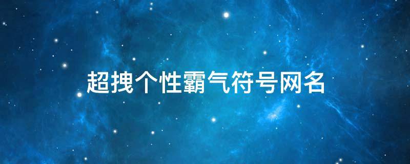 超拽个性霸气符号网名（超拽个性霸气符号网名男）
