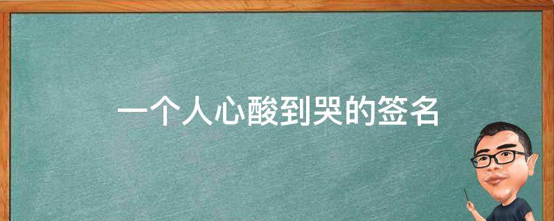 一个人心酸到哭的签名（一个人心酸到哭的签名句子）