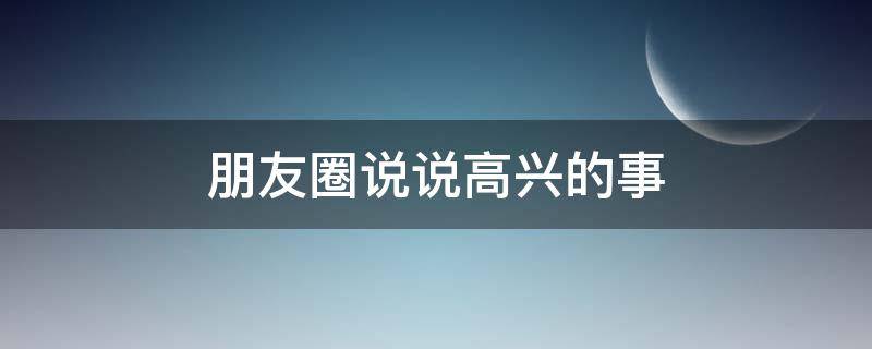 朋友圈说说高兴的事（很高兴的事情发个朋友圈）