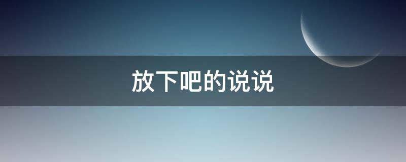 放下吧的说说 放下吧的说说心情短语