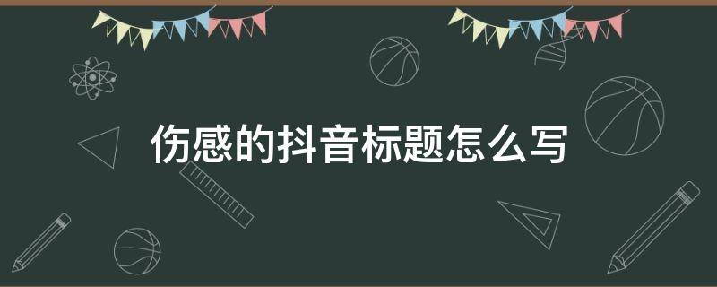伤感的抖音标题怎么写（伤感的抖音标题怎么写好看）