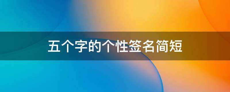 五个字的个性签名简短（五个字的个性签名唯美）