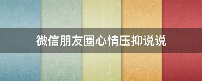微信朋友圈心情压抑说说（朋友圈心情压抑的短句）