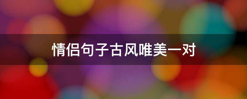 情侣句子古风唯美一对（情侣句子古风唯美一对成语）