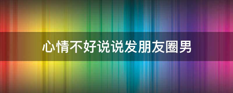 心情不好说说发朋友圈男 男心情不好,发朋友圈有什么好的句子内容?