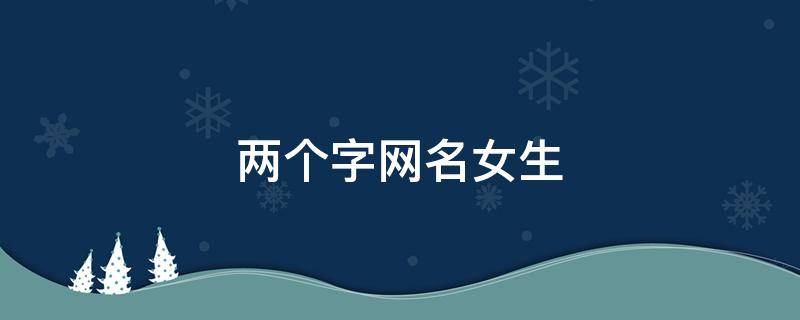 两个字网名女生 两个字网名女生仙气