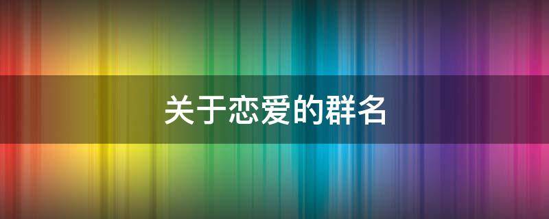 关于恋爱的群名 关于恋爱的群名称