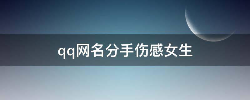 qq网名分手伤感女生（qq网名分手伤感女生）