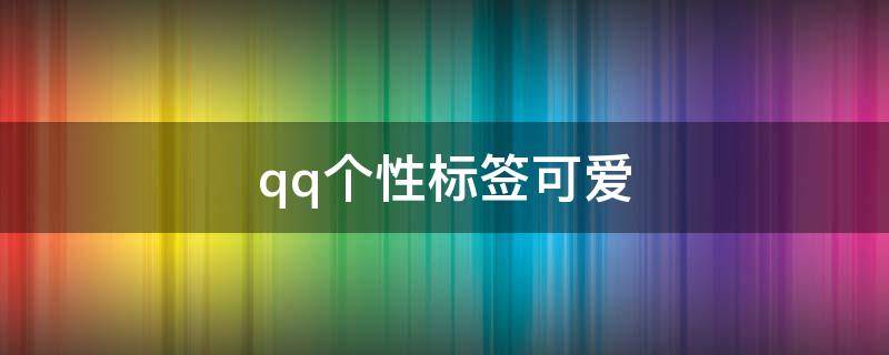 qq个性标签可爱（qq个性标签可爱呆萌）
