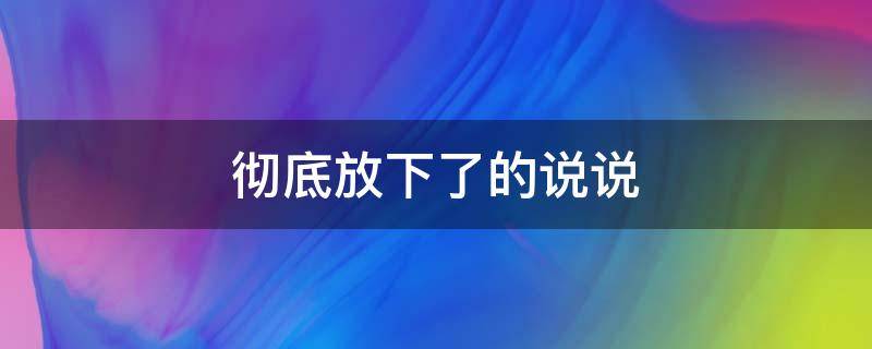 彻底放下了的说说（彻底放下了的说说心情短语）
