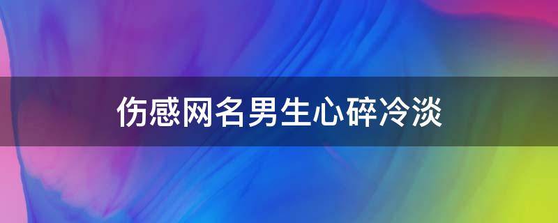 伤感网名男生心碎冷淡 伤感网名男生心碎冷淡霸气