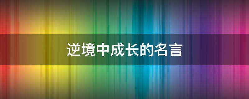 逆境中成长的名言 逆境中成长的名言名句