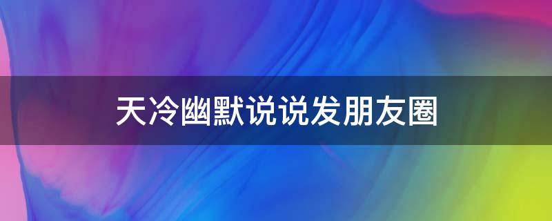 天冷幽默说说发朋友圈（天冷幽默说说发朋友圈搞笑）