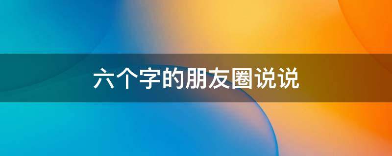 六个字的朋友圈说说 六个字的朋友圈说说句子