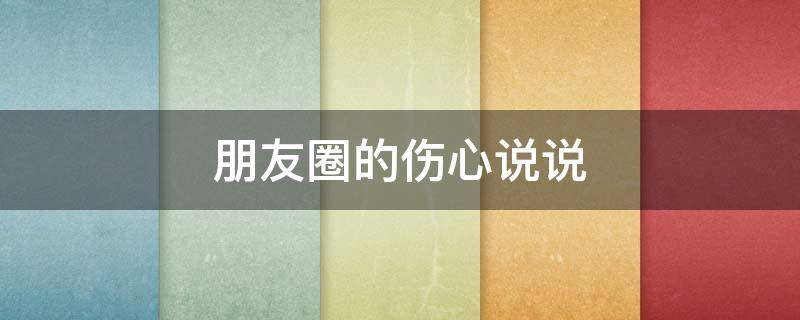 朋友圈的伤心说说（朋友圈的伤心说说短句）