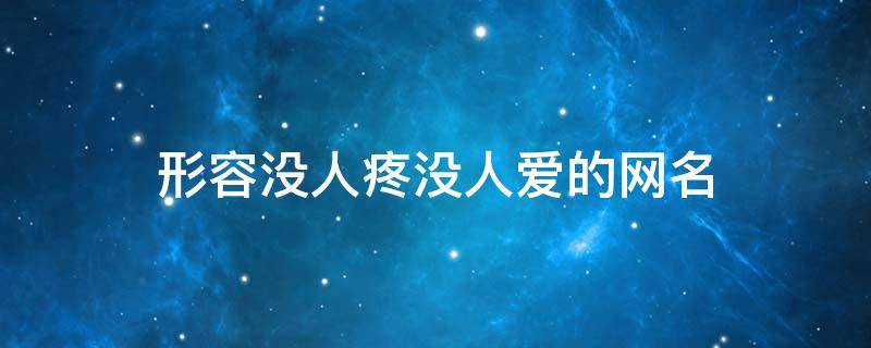 形容没人疼没人爱的网名（没人疼没人爱的网名大全女）