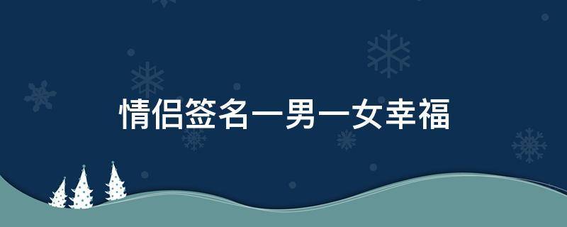 情侣签名一男一女幸福（情侣签名一男一女幸福短句）