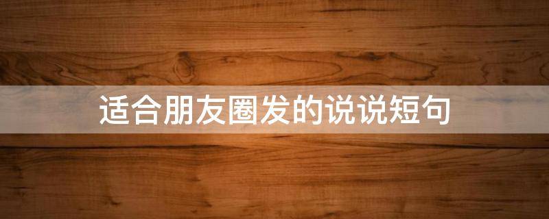 适合朋友圈发的说说短句（适合朋友圈发的说说短句搞笑）