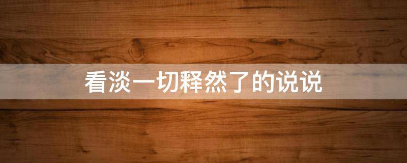 看淡一切释然了的说说（看淡一切释然了的说说短句）