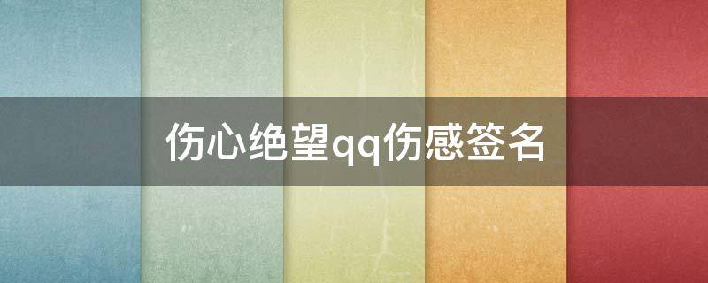 伤心绝望qq伤感签名（伤心绝望qq伤感签名女生）