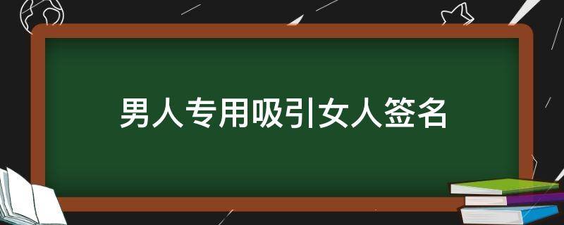 男人专用吸引女人签名（男人专用吸引女人的个性签名）