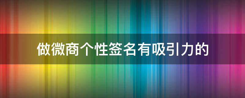 做微商个性签名有吸引力的 做微商的个性签名最好怎么样