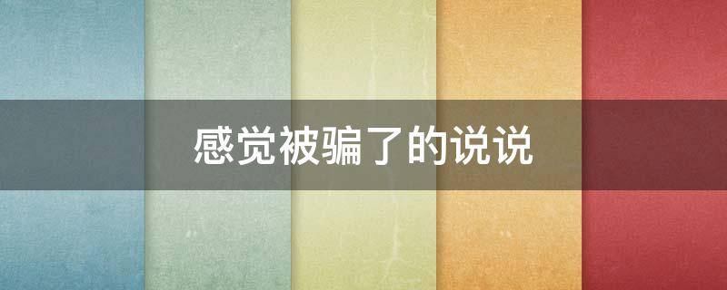 感觉被骗了的说说（感觉被骗了的说说短句）