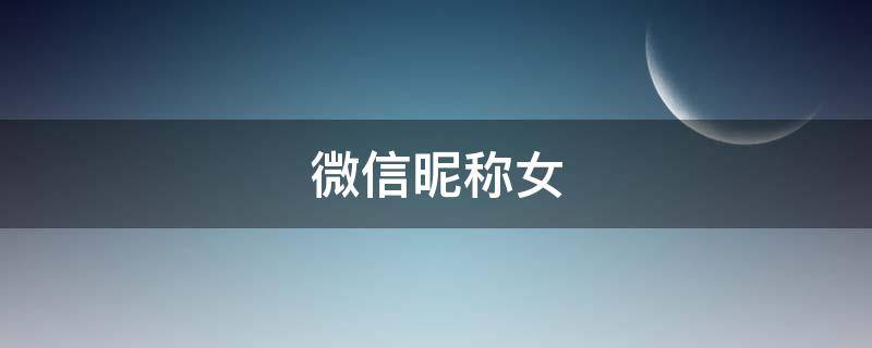 微信昵称女 微信昵称女生淡雅好听