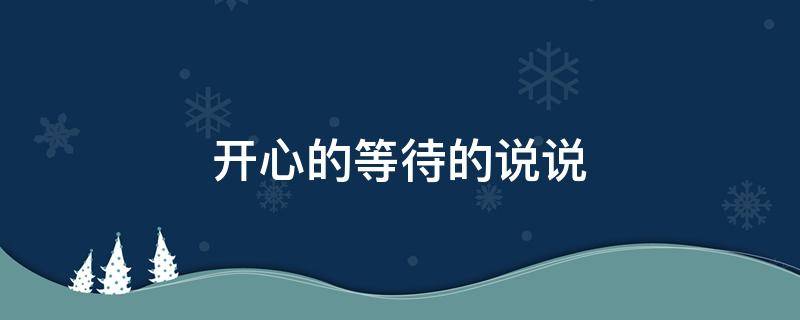 开心的等待的说说（开心等待的句子说说心情）