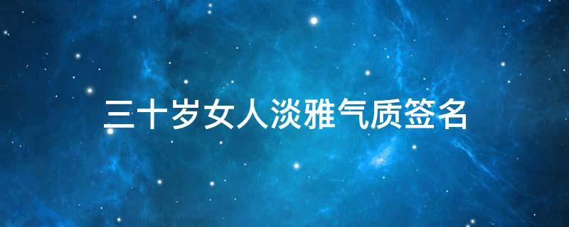 三十岁女人淡雅气质签名 三十岁女人签名成熟稳重
