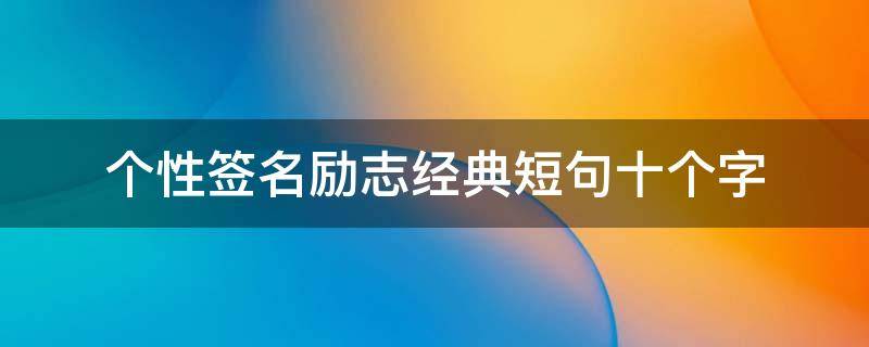 个性签名励志经典短句十个字（个性签名励志经典短句十个字男生）