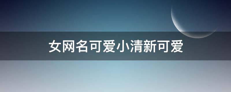 女网名可爱小清新可爱 女网名可爱小清新可爱带符号