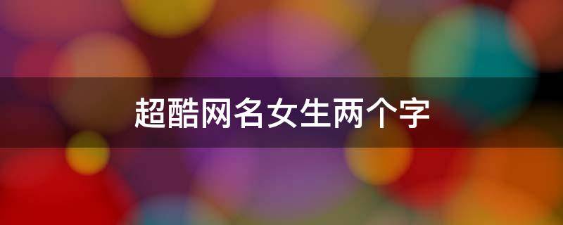 超酷网名女生两个字 酷一点的女生网名两个字