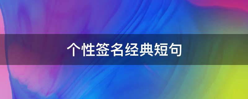 个性签名经典短句（个性签名经典短句八字）