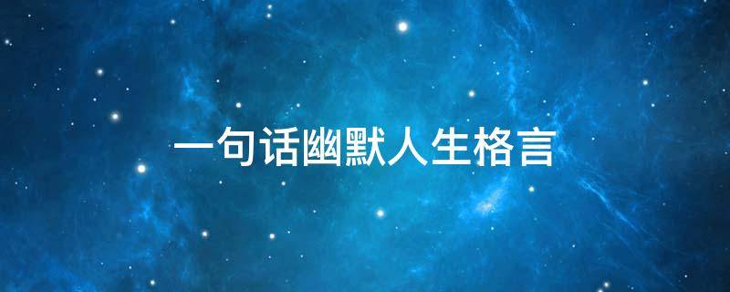 一句话幽默人生格言 人生励志格言