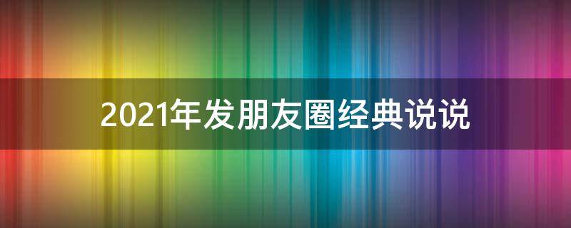 2021年发朋友圈经典说说 2021年发朋友圈说的话