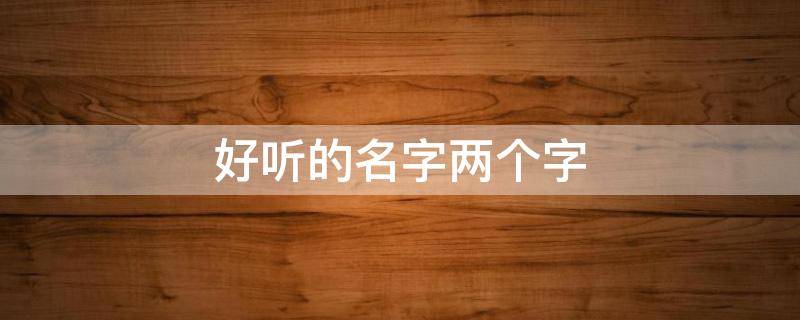 好听的名字两个字（好听的名字两个字女）