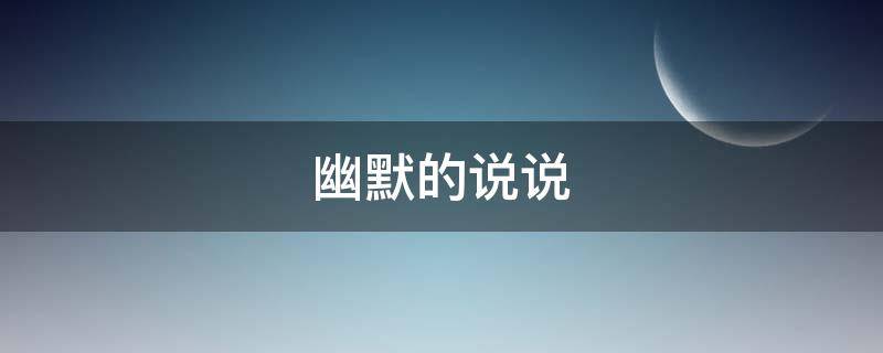 幽默的说说 朋友圈搞笑幽默的说说
