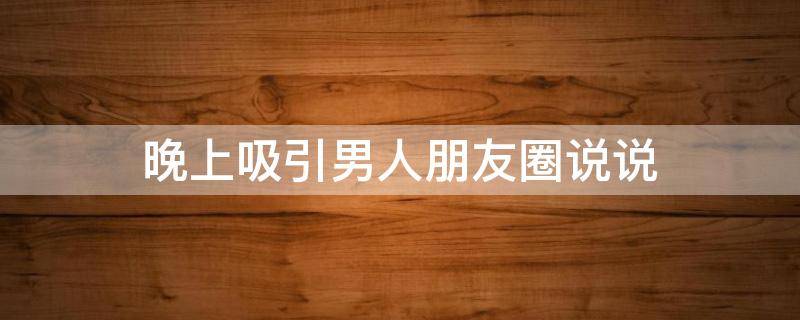晚上吸引男人朋友圈说说（夜晚吸引女生的朋友圈）