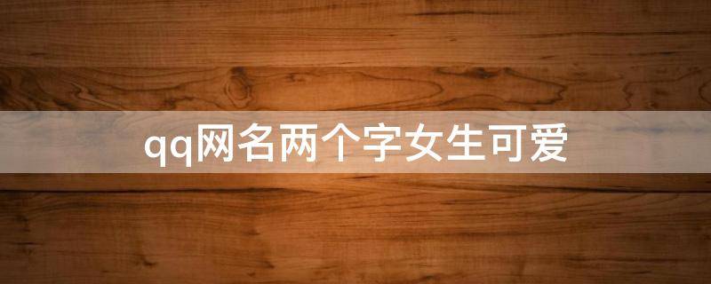 qq网名两个字女生可爱（qq网名2个字女生可爱）