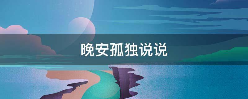 晚安孤独说说（晚安孤独说说心情短语）
