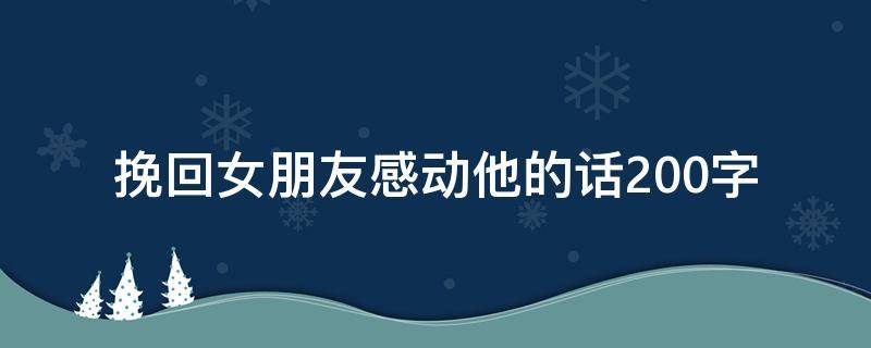 挽回女朋友感动他的话200字 挽回女朋友感动到哭的说说