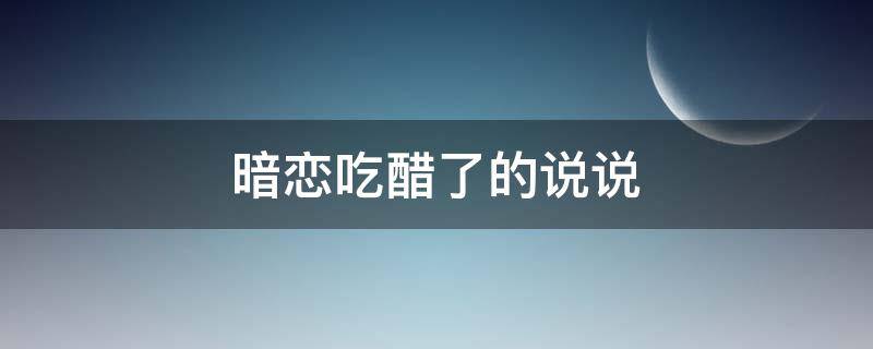 暗恋吃醋了的说说 暗恋吃醋了的说说句子