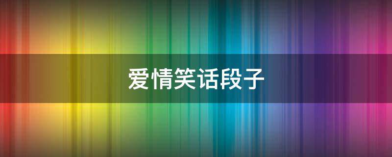 爱情笑话段子（爱情笑话段子视频）