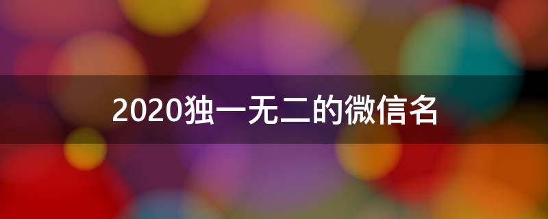 2021独一无二的微信名（2020独一无二的微信名500个）