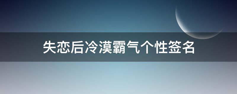 失恋后冷漠霸气个性签名（失恋后冷漠霸气个性签名女）