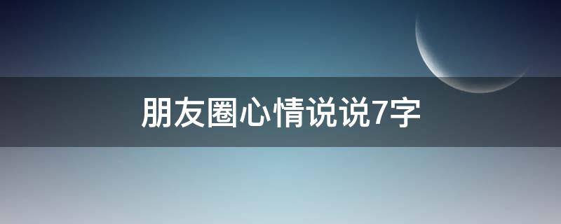 朋友圈心情说说7字（朋友圈心情说说7字）