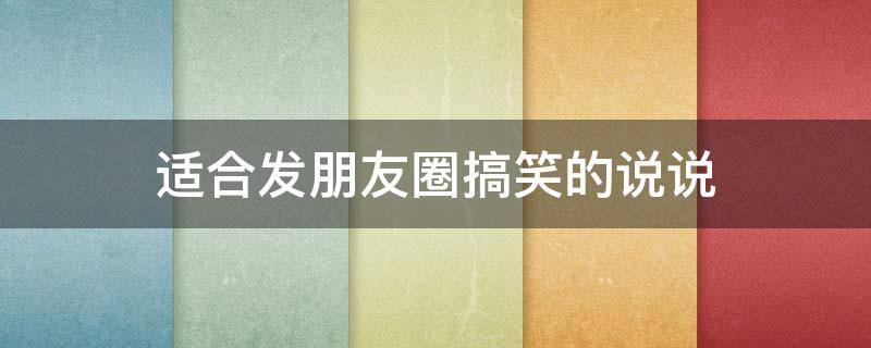 适合发朋友圈搞笑的说说 适合发朋友圈的搞笑说说大全
