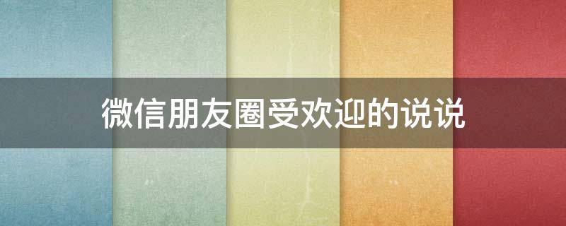 微信朋友圈受欢迎的说说 受欢迎的朋友圈内容