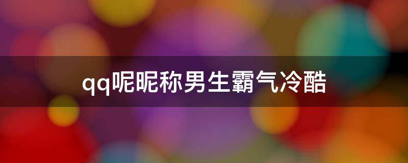 qq呢昵称男生霸气冷酷 qq昵称男生帅气冷酷